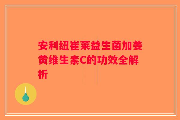 安利纽崔莱益生菌加姜黄维生素C的功效全解析 安利纽崔莱益生菌加姜黄维生素C的功效全解析