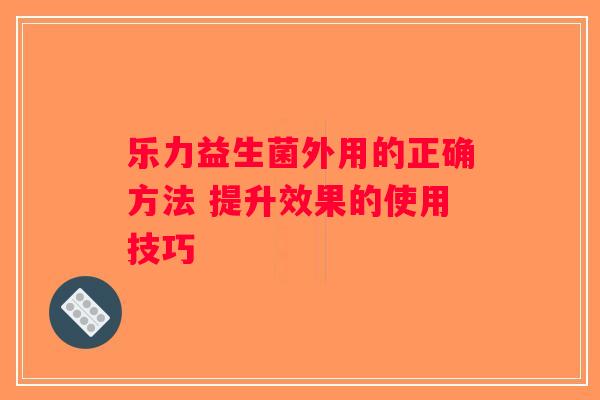 乐力益生菌外用的正确方法 提升效果的使用技巧 乐力益生菌外用的正确方法 提升效果的使用技巧