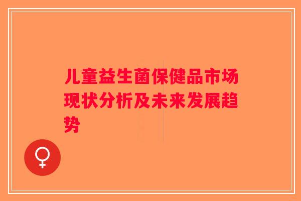 儿童益生菌保健品市场现状分析及未来发展趋势