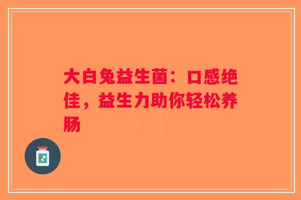 大白兔益生菌:口感绝佳,益生力助你轻松养肠 大白兔益生菌:口感绝佳,益生力助你轻松养肠