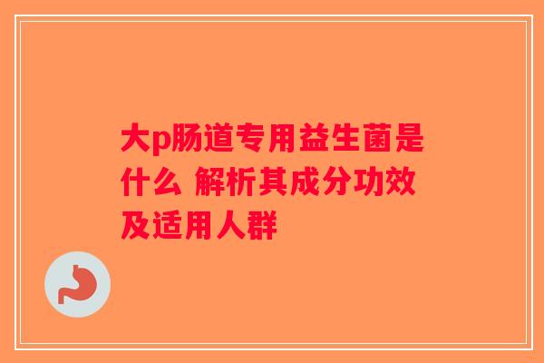 大p肠道专用益生菌是什么 解析其成分功效及适用人群