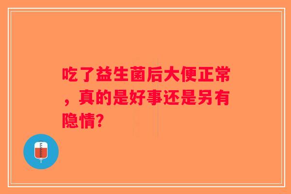 吃了益生菌后大便正常,真的是好事还是另有隐情? 吃了益生菌后大便正常,真的是好事还是另有隐情?