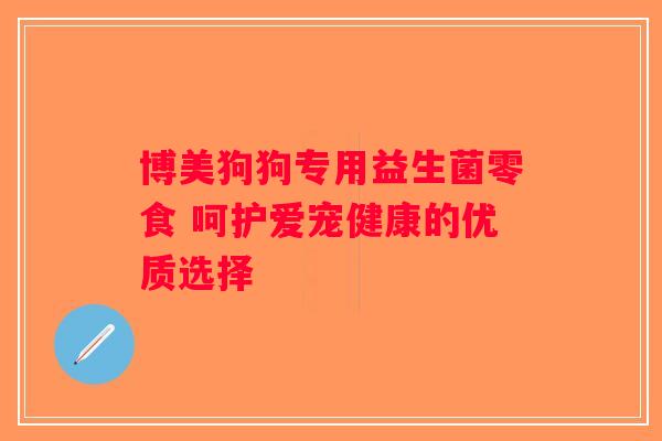 博美狗狗专用益生菌零食 呵护爱宠健康的优质选择