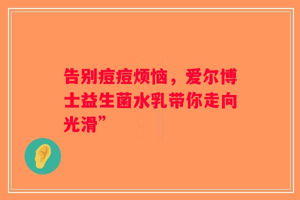 告别痘痘烦恼，爱尔博士益生菌水乳带你走向光滑”