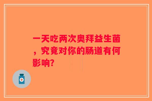 一天吃两次奥拜益生菌，究竟对你的肠道有何影响？