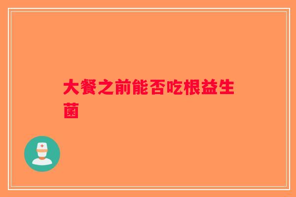 大餐之前能否吃根益生菌
