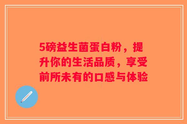 5磅益生菌蛋白粉,提升你的生活品质,享受前所未有的口感与体验 5磅益生菌蛋白粉,提升你的生活品质,享受前所未有的口感与体验
