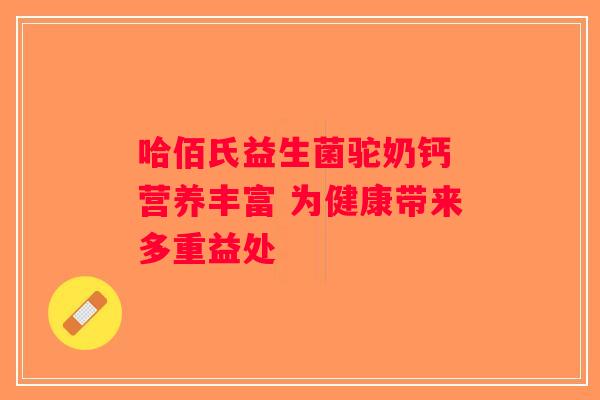 哈佰氏益生菌驼奶钙 营养丰富 为健康带来多重益处 哈佰氏益生菌驼奶钙 营养丰富 为健康带来多重益处