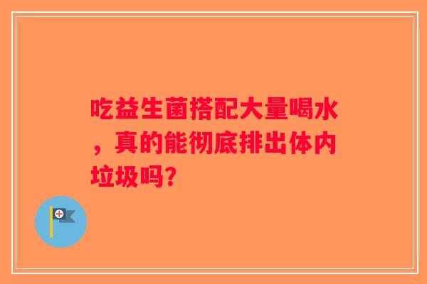吃益生菌搭配大量喝水，真的能彻底排出体内垃圾吗？