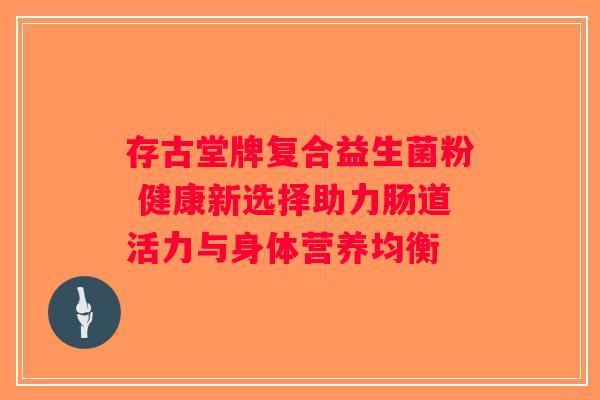 存古堂牌复合益生菌粉 健康新选择助力肠道活力与身体营养均衡 存古堂牌复合益生菌粉 健康新选择助力肠道活力与身体营养均衡