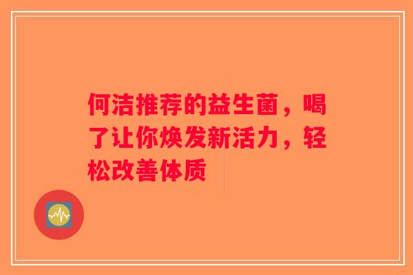 何洁推荐的益生菌,喝了让你焕发新活力,轻松改善体质 何洁推荐的益生菌,喝了让你焕发新活力,轻松改善体质