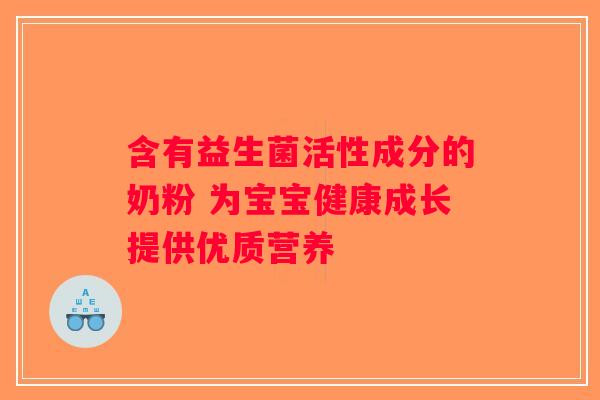 含有益生菌活性成分的奶粉 为宝宝健康成长提供优质营养 含有益生菌活性成分的奶粉 为宝宝健康成长提供优质营养