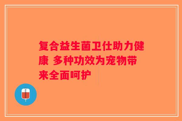 复合益生菌卫仕助力健康 多种功效为宠物带来全面呵护 复合益生菌卫仕助力健康 多种功效为宠物带来全面呵护