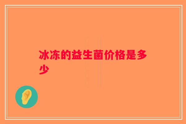 冰冻的益生菌价格是多少 冰冻的益生菌价格是多少