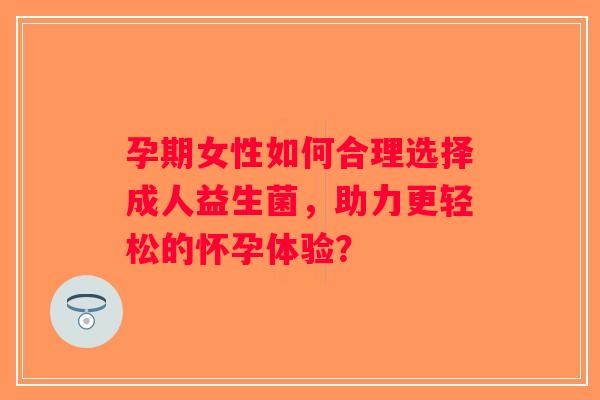 孕期女性如何合理选择成人益生菌，助力更轻松的怀孕体验？
