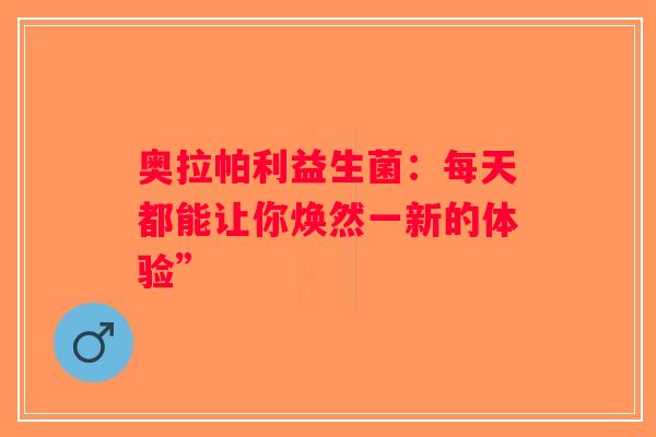 奥拉帕利益生菌：每天都能让你焕然一新的体验”