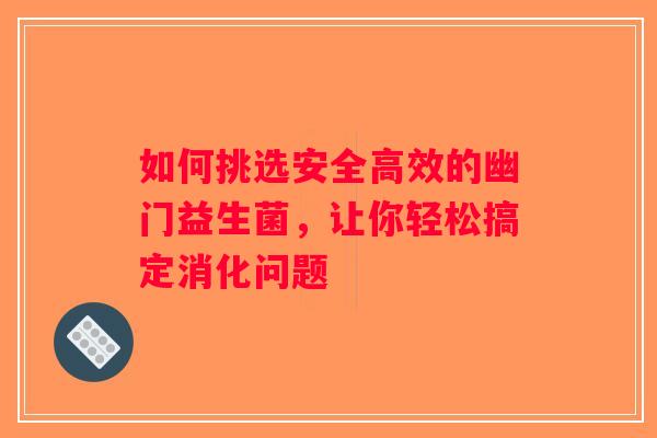 如何挑选安全高效的幽门益生菌，让你轻松搞定消化问题