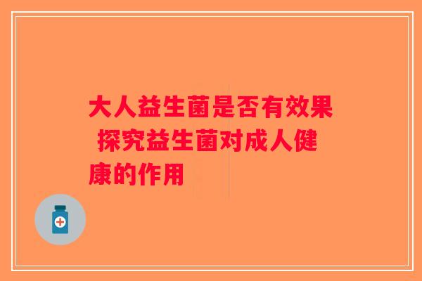大人益生菌是否有效果 探究益生菌对成人健康的作用