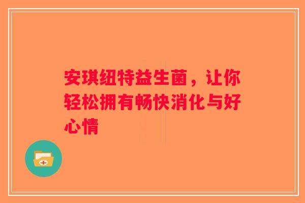安琪纽特益生菌，让你轻松拥有畅快消化与好心情