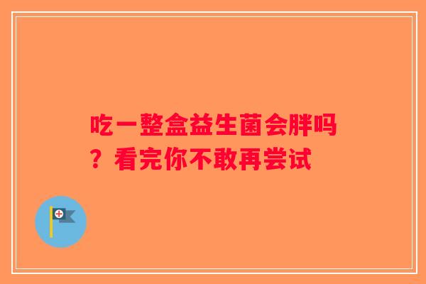 吃一整盒益生菌会胖吗？看完你不敢再尝试