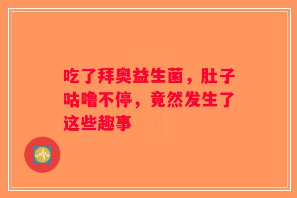 吃了拜奥益生菌，肚子咕噜不停，竟然发生了这些趣事