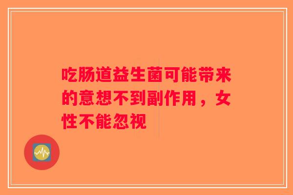 吃肠道益生菌可能带来的意想不到副作用，女性不能忽视