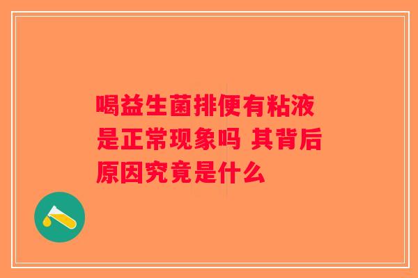 喝益生菌排便有粘液 是正常现象吗 其背后原因究竟是什么