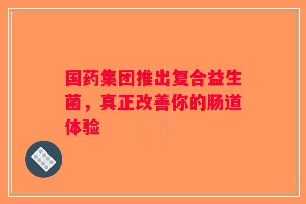 国药集团推出复合益生菌，真正改善你的肠道体验
