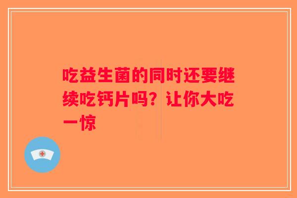 吃益生菌的同时还要继续吃钙片吗？让你大吃一惊