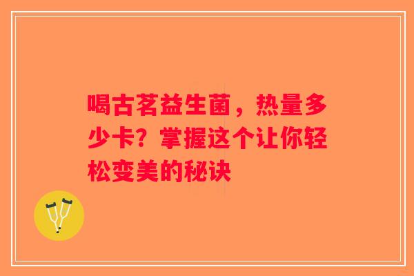 喝古茗益生菌，热量多少卡？掌握这个让你轻松变美的秘诀