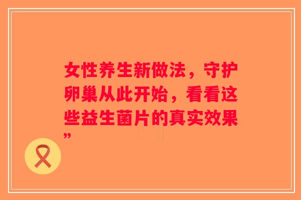 女性养生新做法，守护卵巢从此开始，看看这些益生菌片的真实效果”