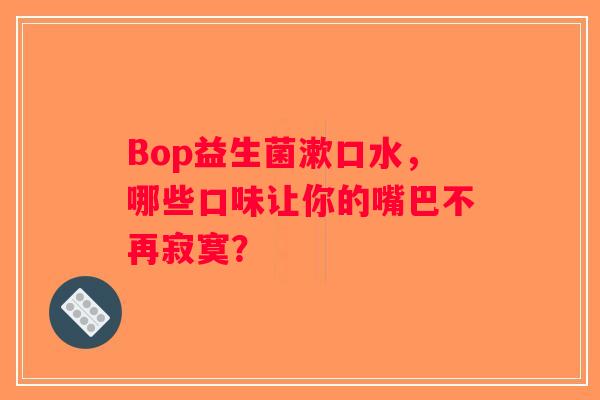 Bop益生菌漱口水，哪些口味让你的嘴巴不再寂寞？