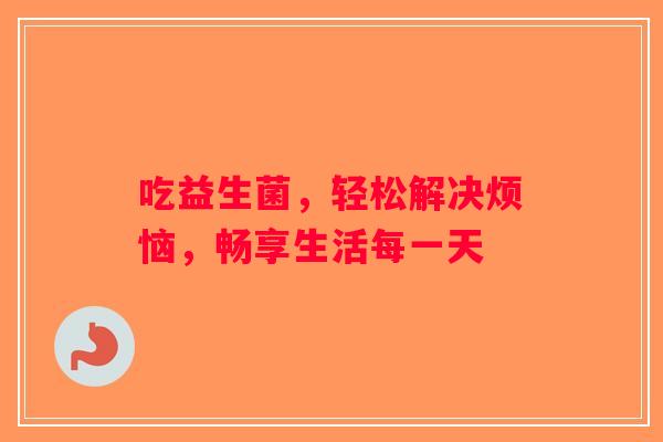 吃益生菌，轻松解决烦恼，畅享生活每一天