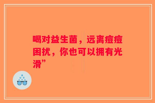 喝对益生菌，远离痘痘困扰，你也可以拥有光滑”