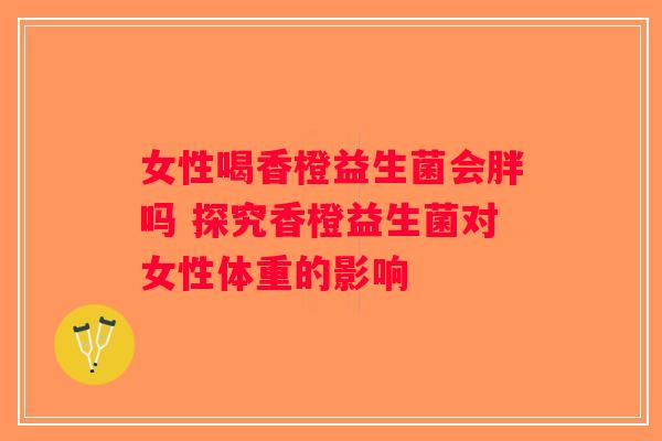 女性喝香橙益生菌会胖吗 探究香橙益生菌对女性体重的影响
