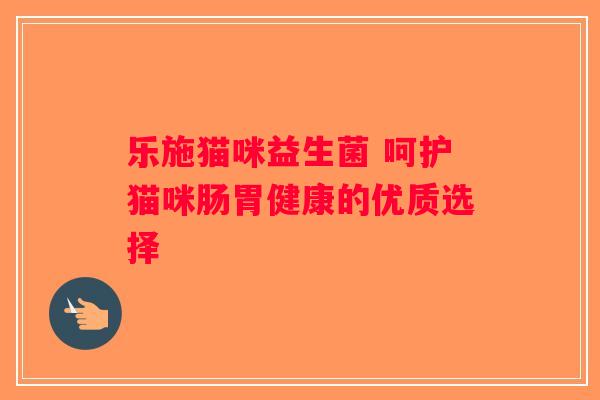 乐施猫咪益生菌 呵护猫咪肠胃健康的优质选择