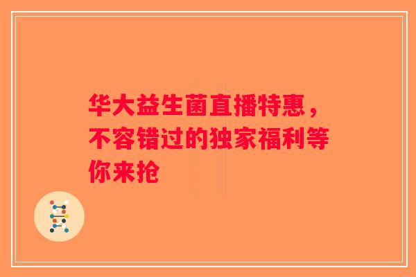 华大益生菌直播特惠，不容错过的独家福利等你来抢