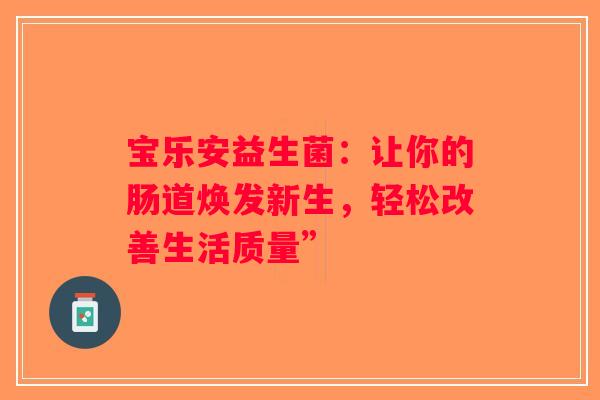 宝乐安益生菌:让你的肠道焕发新生,轻松改善生活质量” 宝乐安益生菌:让你的肠道焕发新生,轻松改善生活质量”