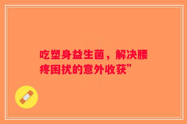 吃塑身益生菌，解决腰疼困扰的意外收获”
