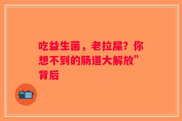 吃益生菌，老拉屎？你想不到的肠道大解放”背后