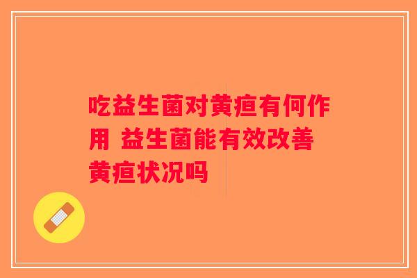 吃益生菌对黄疸有何作用 益生菌能有效改善黄疸状况吗