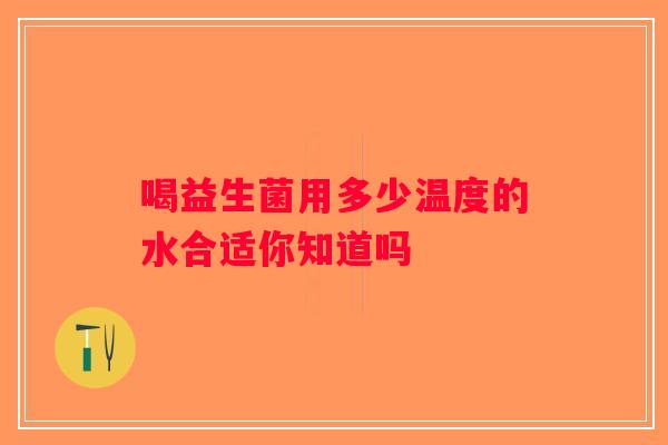 喝益生菌用多少温度的水合适你知道吗