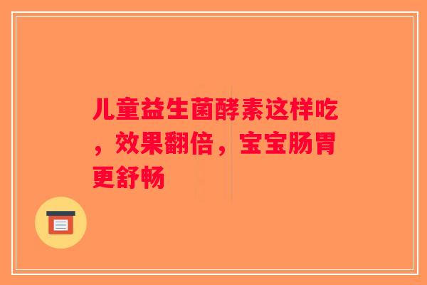 儿童益生菌酵素这样吃，效果翻倍，宝宝肠胃更舒畅