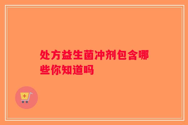 处方益生菌冲剂包含哪些你知道吗