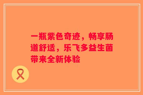 一瓶紫色奇迹，畅享肠道舒适，乐飞多益生菌带来全新体验