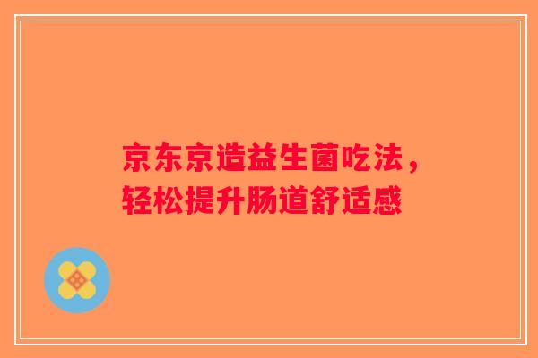京东京造益生菌吃法，轻松提升肠道舒适感