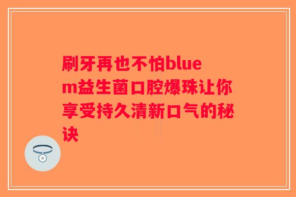 刷牙再也不怕bluem益生菌口腔爆珠让你享受持久清新口气的秘诀
