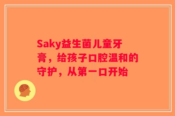 Saky益生菌儿童牙膏，给孩子口腔温和的守护，从第一口开始