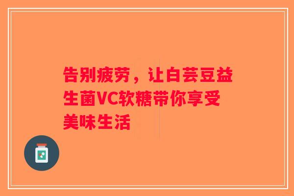 告别疲劳，让白芸豆益生菌VC软糖带你享受美味生活