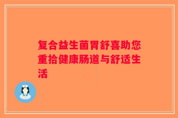 复合益生菌胃舒喜助您重拾健康肠道与舒适生活